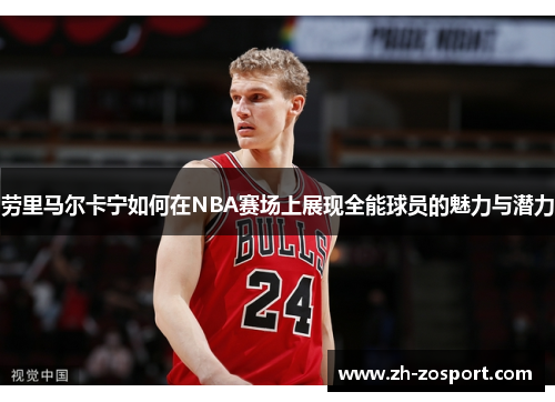劳里马尔卡宁如何在NBA赛场上展现全能球员的魅力与潜力