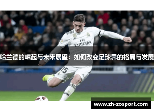 哈兰德的崛起与未来展望:如何改变足球界的格局与发展