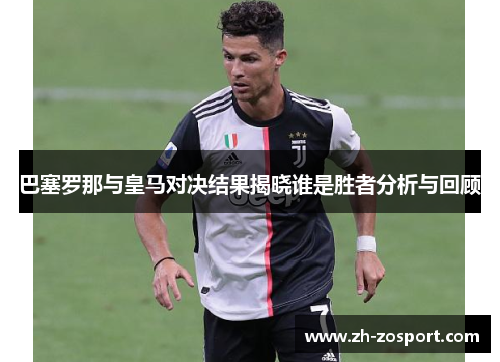 巴塞罗那与皇马对决结果揭晓谁是胜者分析与回顾 巴塞罗那与皇马对决结果揭晓谁是胜者分析与回顾